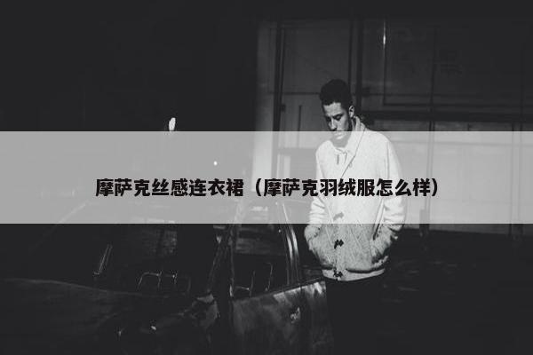 摩萨克丝感连衣裙（摩萨克羽绒服怎么样）
