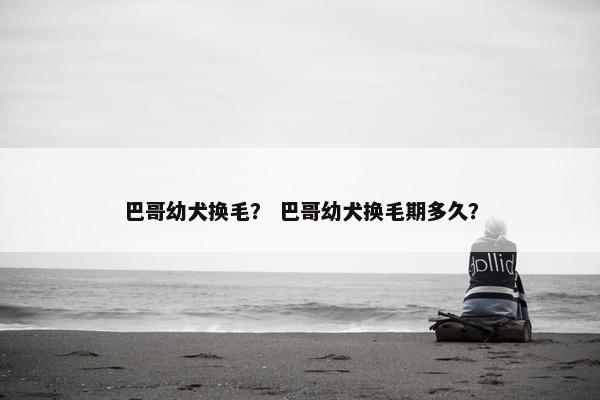 巴哥幼犬换毛？ 巴哥幼犬换毛期多久？