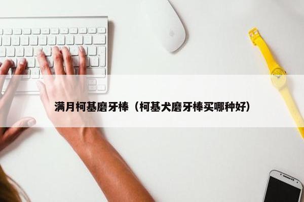 满月柯基磨牙棒（柯基犬磨牙棒买哪种好）