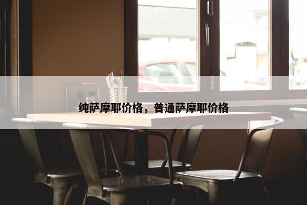 纯萨摩耶价格，普通萨摩耶价格