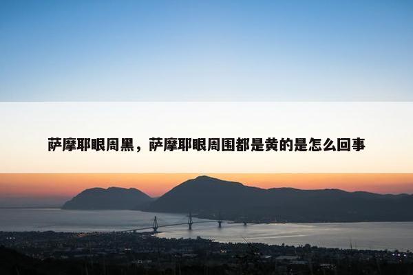 萨摩耶眼周黑，萨摩耶眼周围都是黄的是怎么回事