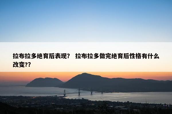 拉布拉多绝育后表现？ 拉布拉多做完绝育后性格有什么改变?？