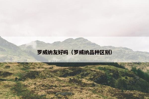 罗威纳友好吗（罗威纳品种区别）