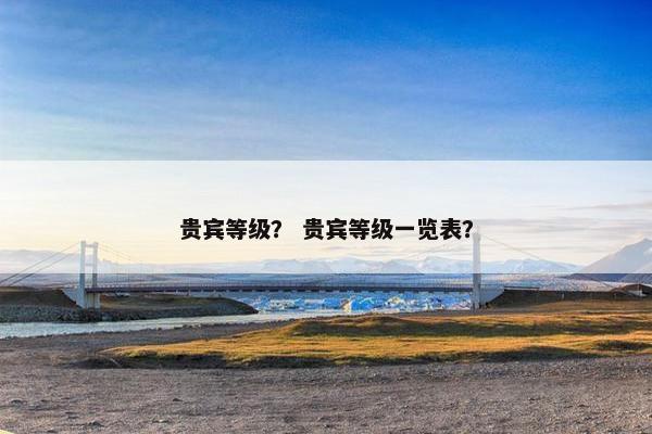 贵宾等级？ 贵宾等级一览表？