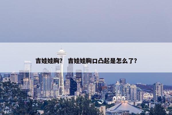 吉娃娃胸？ 吉娃娃胸口凸起是怎么了？