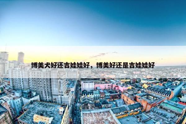博美犬好还吉娃娃好，博美好还是吉娃娃好