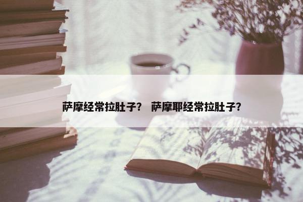 萨摩经常拉肚子？ 萨摩耶经常拉肚子？