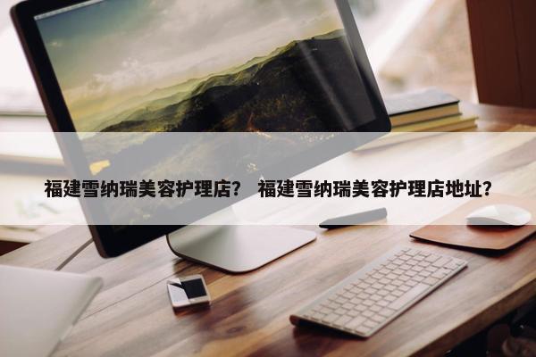 福建雪纳瑞美容护理店？ 福建雪纳瑞美容护理店地址？