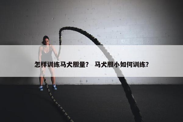 怎样训练马犬胆量？ 马犬胆小如何训练？