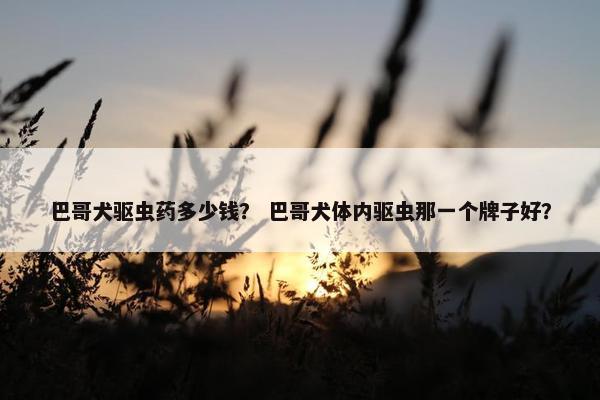 巴哥犬驱虫药多少钱？ 巴哥犬体内驱虫那一个牌子好？
