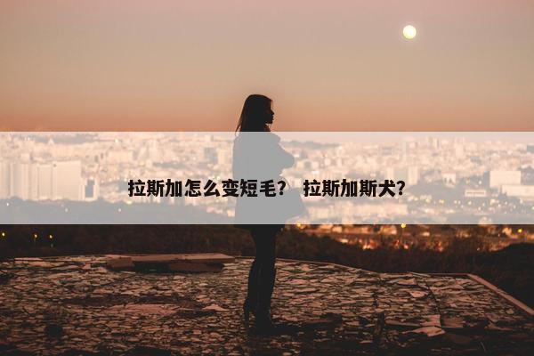 拉斯加怎么变短毛？ 拉斯加斯犬？