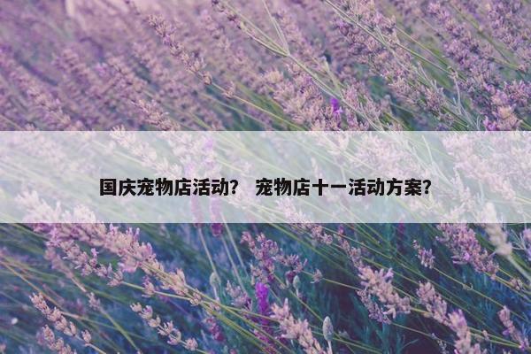 国庆宠物店活动？ 宠物店十一活动方案？