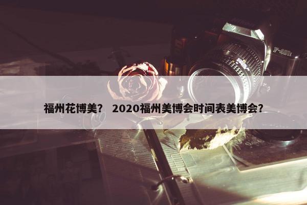 福州花博美？ 2020福州美博会时间表美博会？