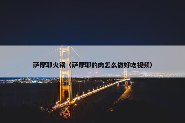 萨摩耶火锅（萨摩耶的肉怎么做好吃视频）