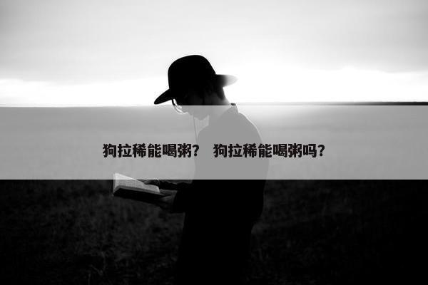 狗拉稀能喝粥？ 狗拉稀能喝粥吗？