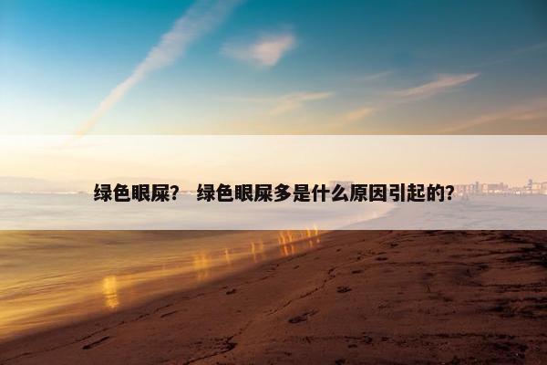 绿色眼屎？ 绿色眼屎多是什么原因引起的？