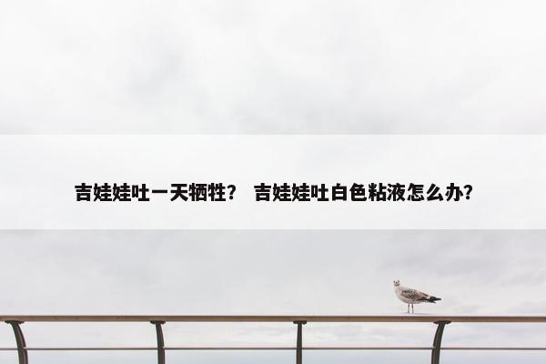 吉娃娃吐一天牺牲？ 吉娃娃吐白色粘液怎么办？
