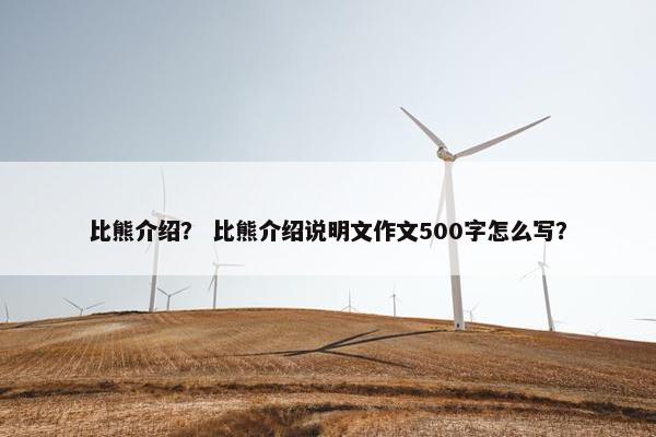 比熊介绍？ 比熊介绍说明文作文500字怎么写？