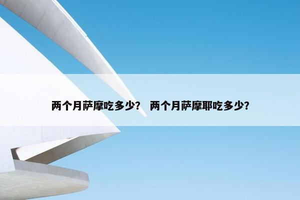 两个月萨摩吃多少？ 两个月萨摩耶吃多少？