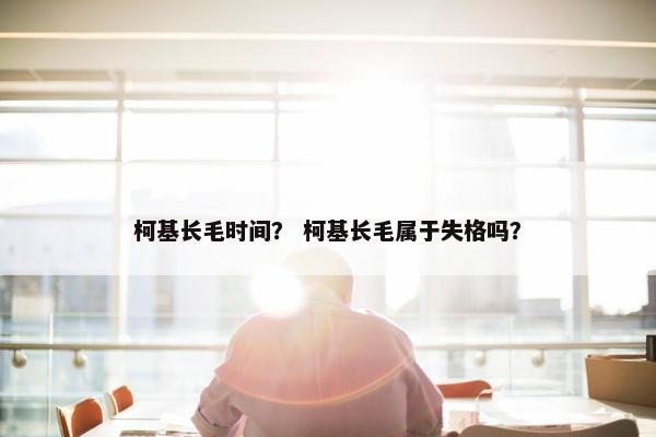 柯基长毛时间？ 柯基长毛属于失格吗？