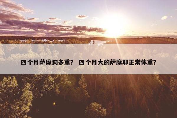 四个月萨摩狗多重？ 四个月大的萨摩耶正常体重？