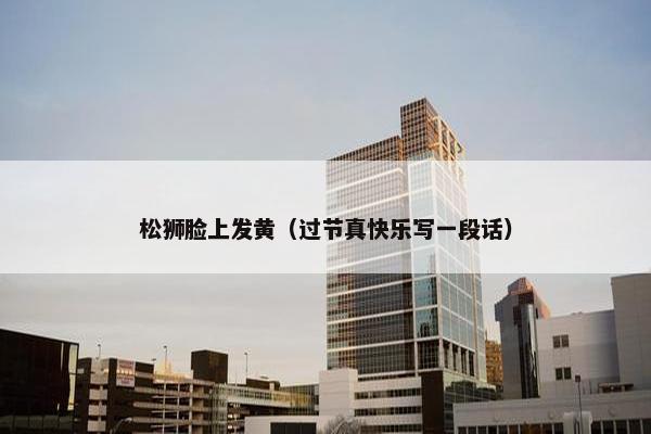 松狮脸上发黄（过节真快乐写一段话）