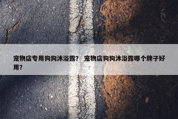 宠物店专用狗狗沐浴露？ 宠物店狗狗沐浴露哪个牌子好用？