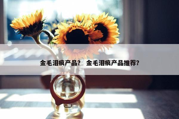 金毛泪痕产品？ 金毛泪痕产品推荐？