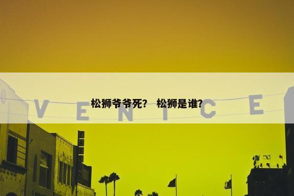 松狮爷爷死？ 松狮是谁？