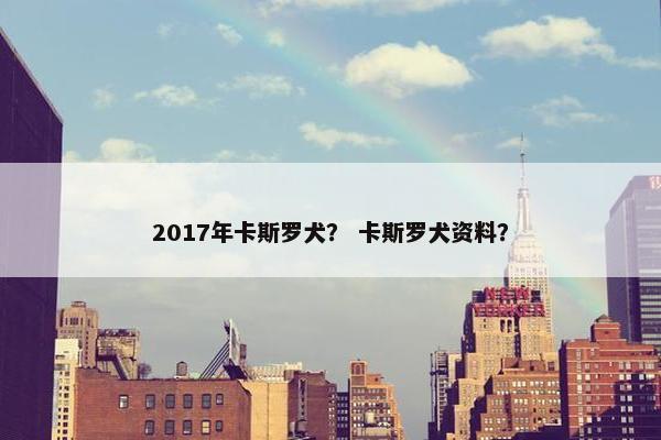 2017年卡斯罗犬？ 卡斯罗犬资料？