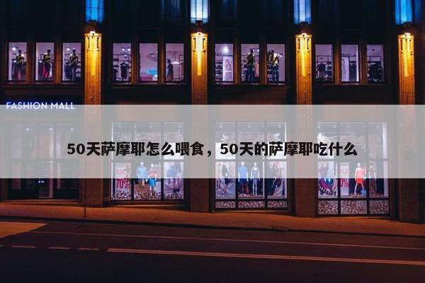50天萨摩耶怎么喂食，50天的萨摩耶吃什么