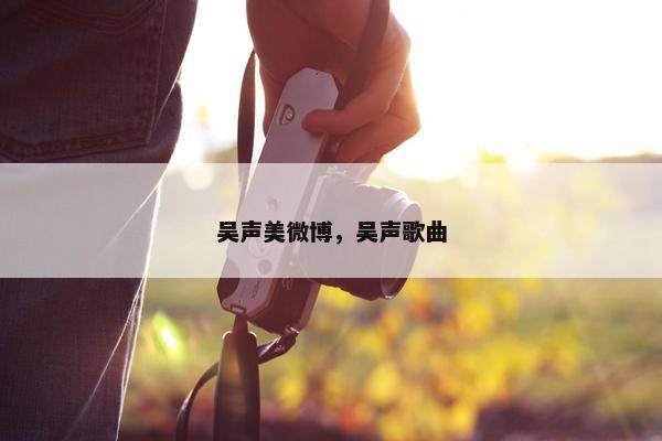 吴声美微博,吴声歌曲 吴声美微博,吴声歌曲