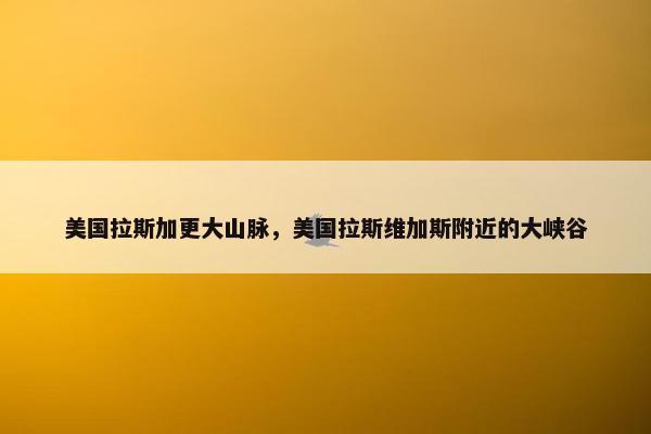 美国拉斯加更大山脉，美国拉斯维加斯附近的大峡谷
