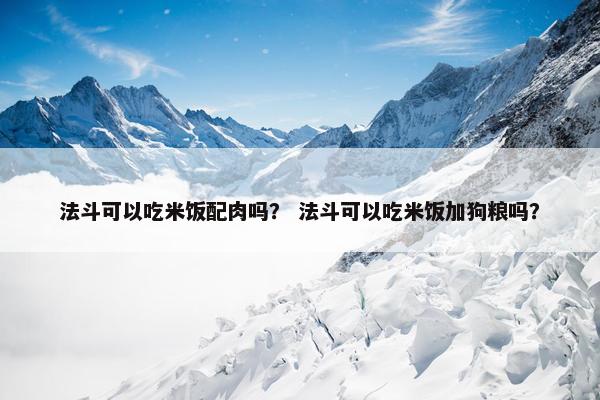 法斗可以吃米饭配肉吗？ 法斗可以吃米饭加狗粮吗？