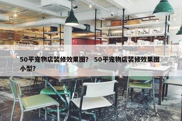 50平宠物店装修效果图？ 50平宠物店装修效果图 小型？
