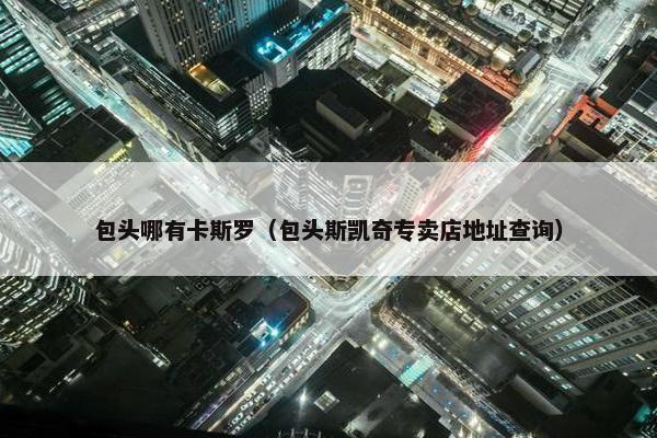 包头哪有卡斯罗（包头斯凯奇专卖店地址查询）
