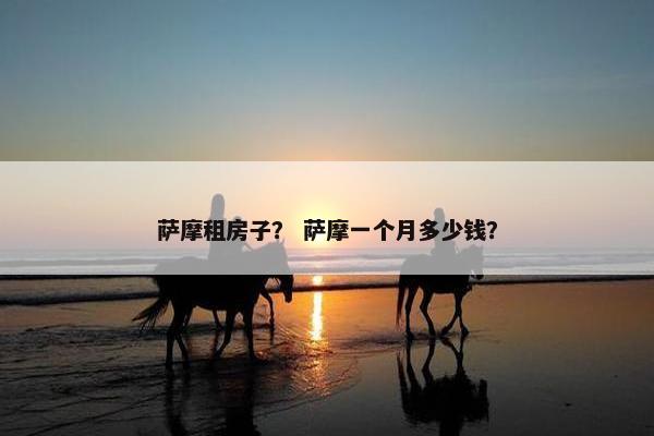萨摩租房子？ 萨摩一个月多少钱？