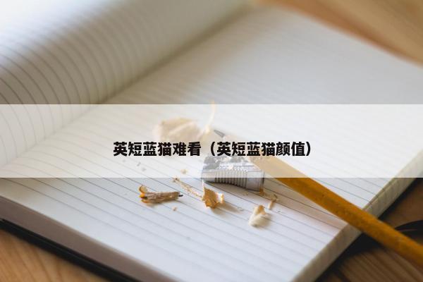 英短蓝猫难看（英短蓝猫颜值）