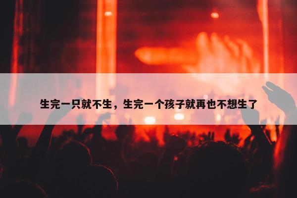 生完一只就不生，生完一个孩子就再也不想生了