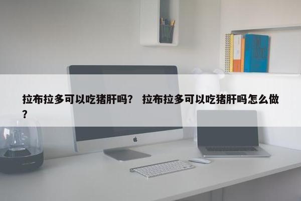 拉布拉多可以吃猪肝吗？ 拉布拉多可以吃猪肝吗怎么做？