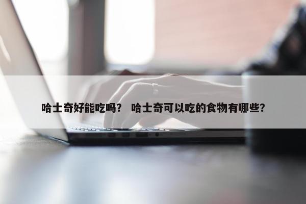 哈士奇好能吃吗？ 哈士奇可以吃的食物有哪些？