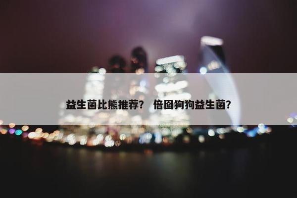 益生菌比熊推荐？ 倍囵狗狗益生菌？