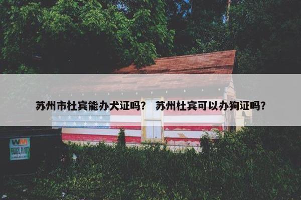 苏州市杜宾能办犬证吗？ 苏州杜宾可以办狗证吗？