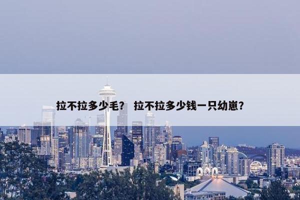 拉不拉多少毛？ 拉不拉多少钱一只幼崽？