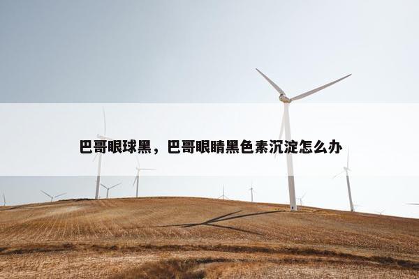 巴哥眼球黑，巴哥眼睛黑色素沉淀怎么办