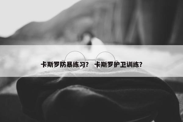 卡斯罗防暴练习？ 卡斯罗护卫训练？