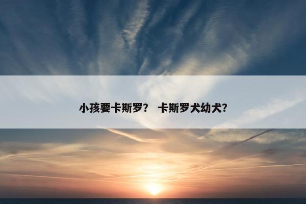 小孩要卡斯罗？ 卡斯罗犬幼犬？