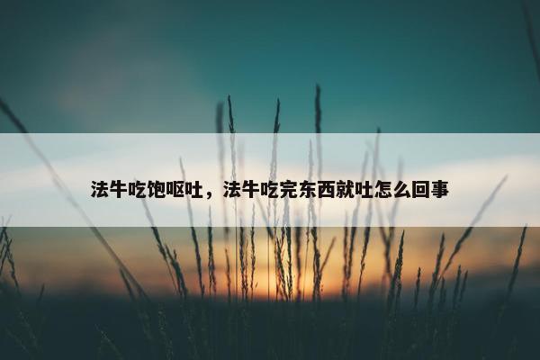 法牛吃饱呕吐，法牛吃完东西就吐怎么回事
