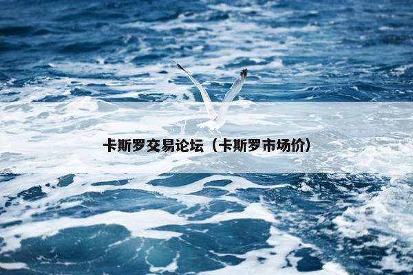 卡斯罗交易论坛（卡斯罗市场价）