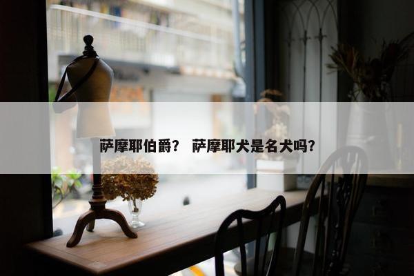 萨摩耶伯爵？ 萨摩耶犬是名犬吗？